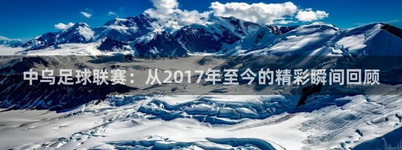 中乌足球联赛：从2017年至今的精彩瞬间回顾