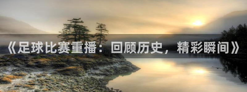 《足球比赛重播：回顾历史，精彩瞬间》