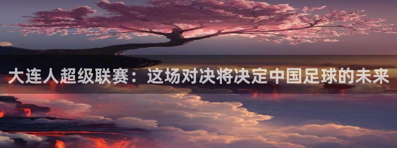  大连人超级联赛：这场对决将决定中国足球的未来