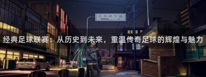 经典足球联赛：从历史到未来，重温传奇