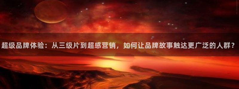 球友体育在线直播：超级品牌体验：从三级片到超感营销，如何让品牌故事触达更广泛的人群？