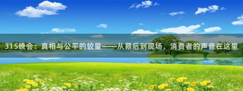 球友直播下载：315晚会：真相与公平的较量——从幕后到现场，消费者的声音在这里