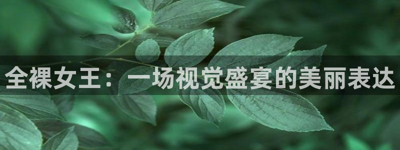 球友直播官网：全裸女王：一场视觉盛宴的美丽表达